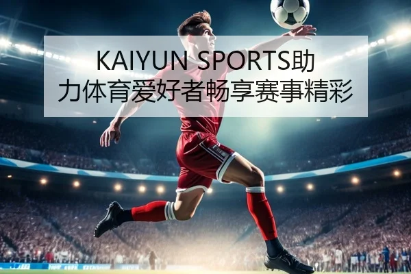KAIYUN SPORTS助力体育爱好者畅享赛事精彩